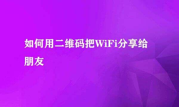 如何用二维码把WiFi分享给朋友