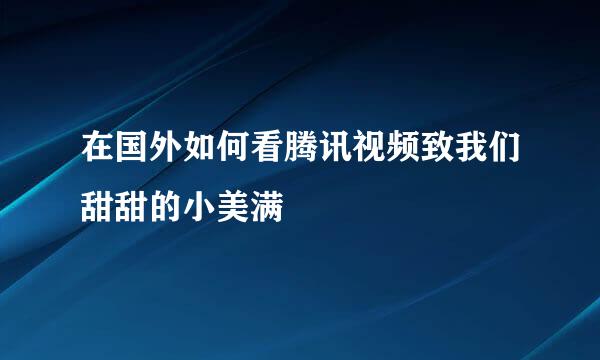 在国外如何看腾讯视频致我们甜甜的小美满