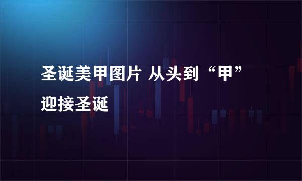 圣诞美甲图片 从头到“甲”迎接圣诞