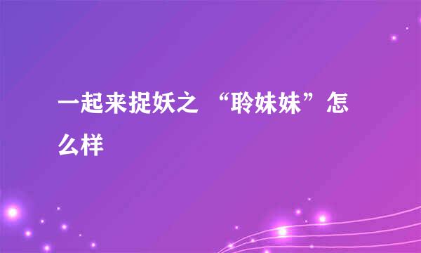 一起来捉妖之 “聆妹妹”怎么样