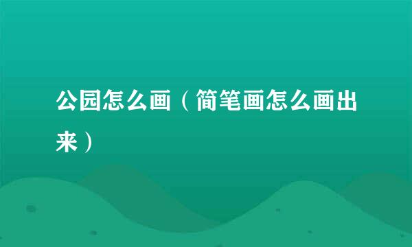 公园怎么画（简笔画怎么画出来）