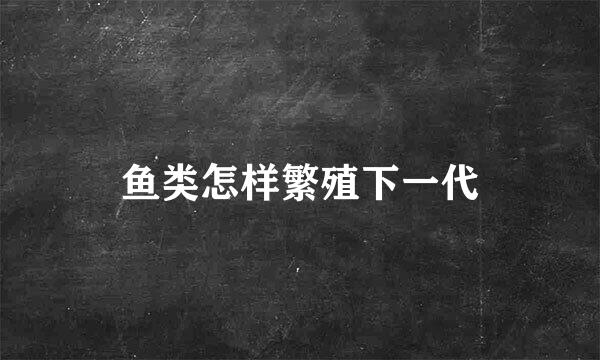 鱼类怎样繁殖下一代