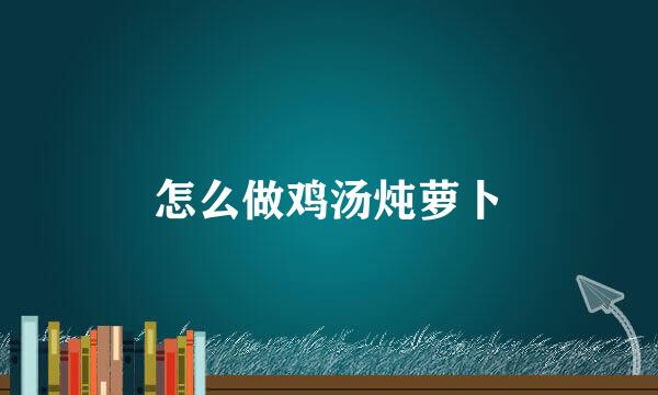 怎么做鸡汤炖萝卜