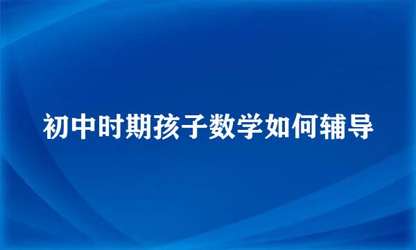 初中时期孩子数学如何辅导