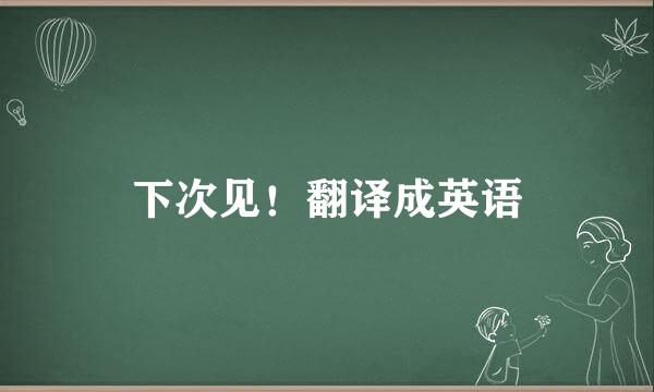 下次见！翻译成英语