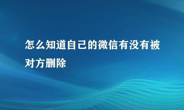 怎么知道自己的微信有没有被对方删除
