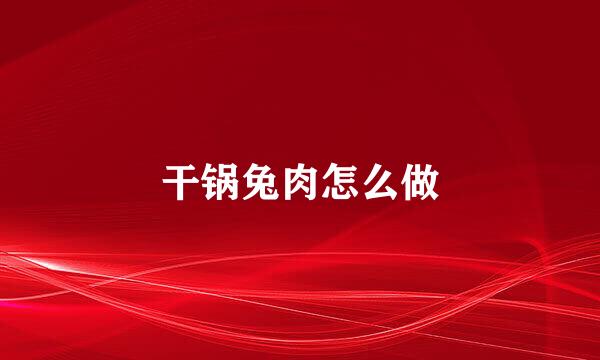 干锅兔肉怎么做