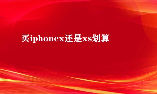 买iphonex还是xs划算