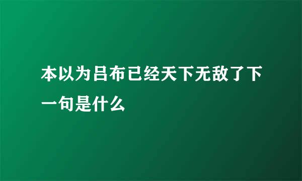 本以为吕布已经天下无敌了下一句是什么