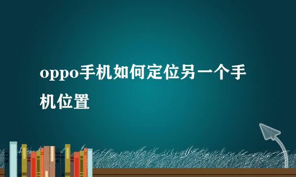 oppo手机如何定位另一个手机位置