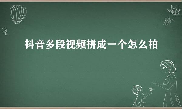 抖音多段视频拼成一个怎么拍