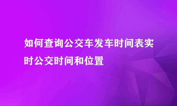 如何查询公交车发车时间表实时公交时间和位置