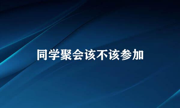同学聚会该不该参加