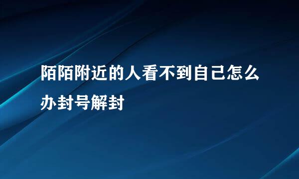 陌陌附近的人看不到自己怎么办封号解封
