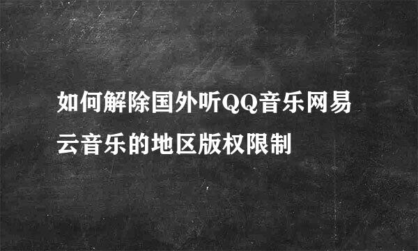 如何解除国外听QQ音乐网易云音乐的地区版权限制