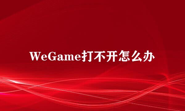 WeGame打不开怎么办