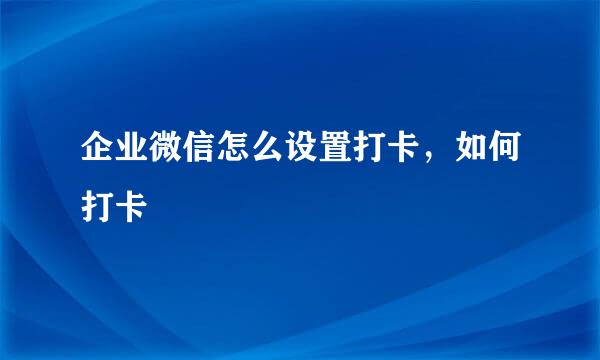 企业微信怎么设置打卡，如何打卡