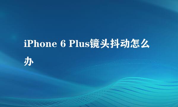 iPhone 6 Plus镜头抖动怎么办