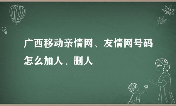 广西移动亲情网、友情网号码怎么加人、删人