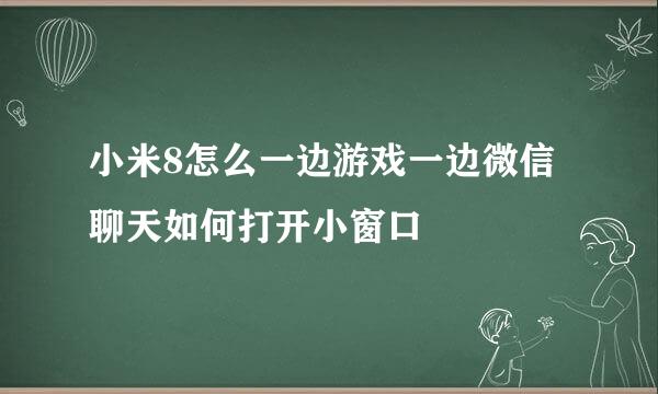 小米8怎么一边游戏一边微信聊天如何打开小窗口