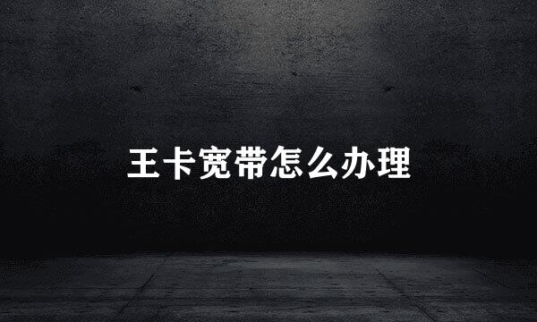 王卡宽带怎么办理