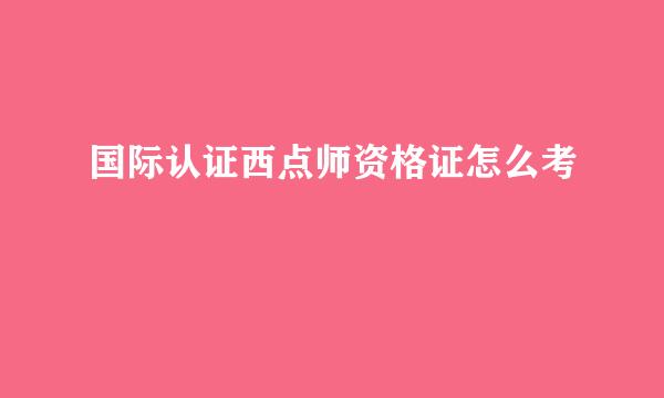 国际认证西点师资格证怎么考