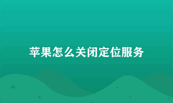 苹果怎么关闭定位服务