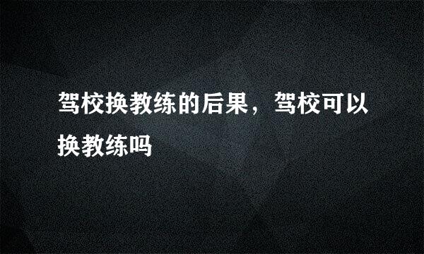 驾校换教练的后果，驾校可以换教练吗