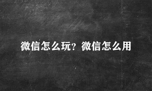 微信怎么玩？微信怎么用
