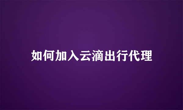 如何加入云滴出行代理