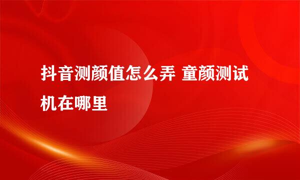 抖音测颜值怎么弄 童颜测试机在哪里