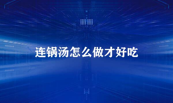 连锅汤怎么做才好吃