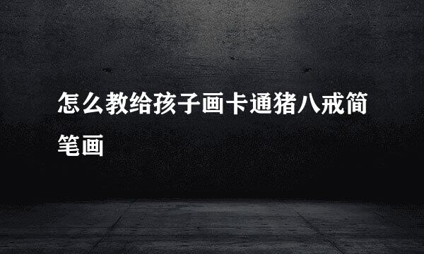 怎么教给孩子画卡通猪八戒简笔画