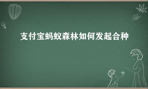 支付宝蚂蚁森林如何发起合种
