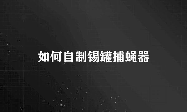 如何自制锡罐捕蝇器