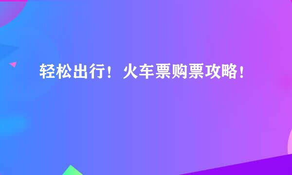 轻松出行！火车票购票攻略！