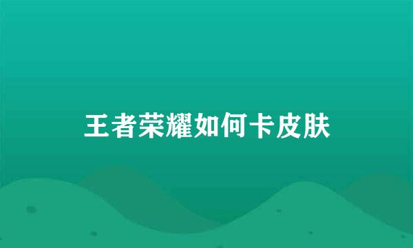 王者荣耀如何卡皮肤