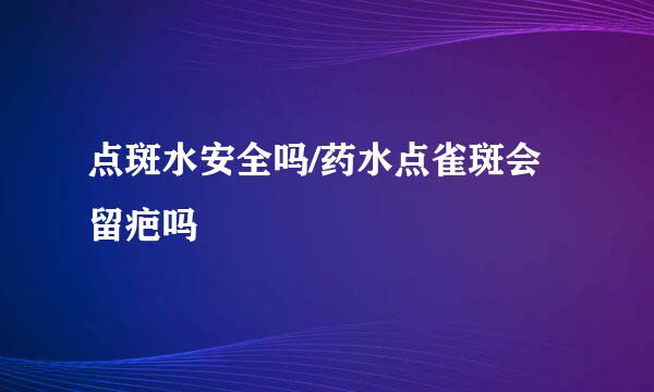 点斑水安全吗/药水点雀斑会留疤吗