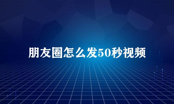 朋友圈怎么发50秒视频