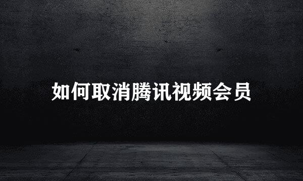 如何取消腾讯视频会员