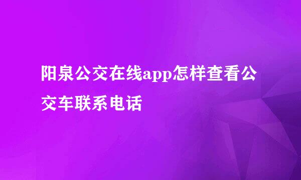 阳泉公交在线app怎样查看公交车联系电话