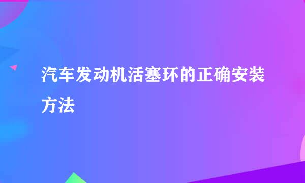 汽车发动机活塞环的正确安装方法