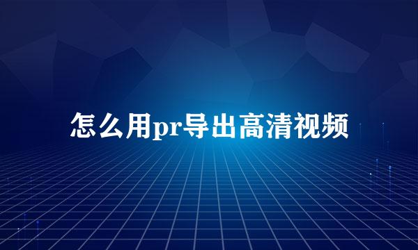 怎么用pr导出高清视频