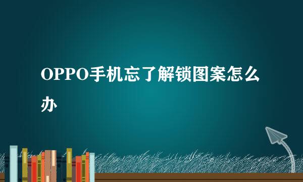 OPPO手机忘了解锁图案怎么办