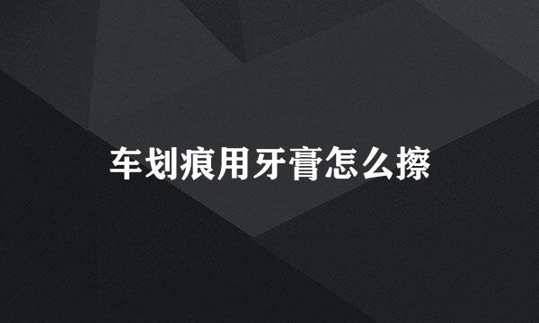 车划痕用牙膏怎么擦