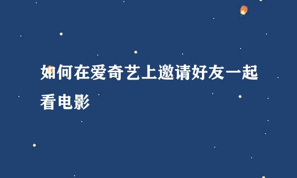 如何在爱奇艺上邀请好友一起看电影
