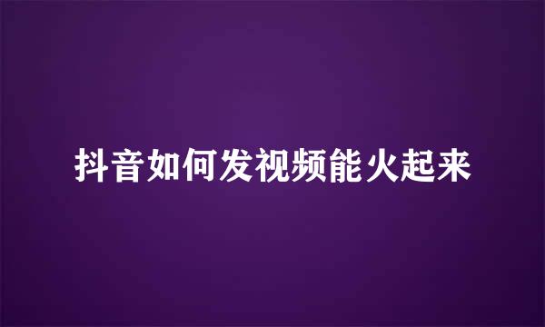抖音如何发视频能火起来