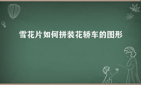 雪花片如何拼装花轿车的图形