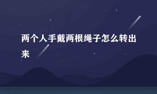 两个人手戴两根绳子怎么转出来