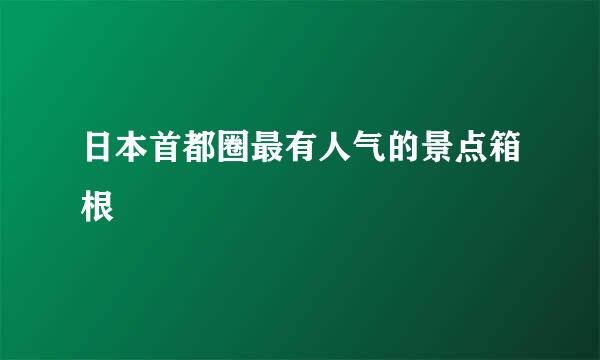 日本首都圈最有人气的景点箱根